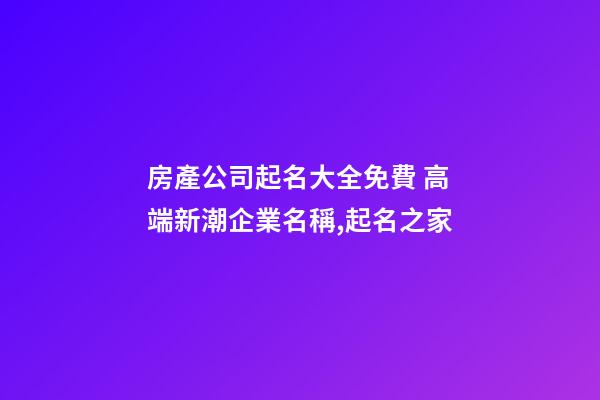 房產公司起名大全免費 高端新潮企業名稱,起名之家
